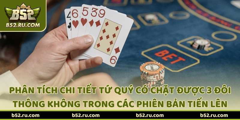 Phân tích chi tiết tứ quý có chặt được 3 đôi thông không trong các phiên bản tiến lên B52