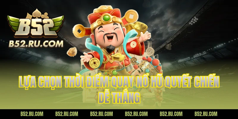 Lựa chọn thời điểm quay nổ hũ quyết chiến dễ thắng