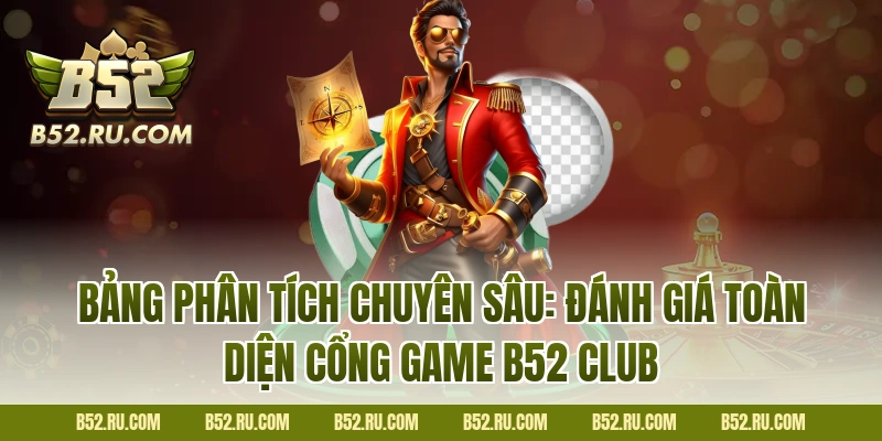 Bảng phân tích chuyên sâu: Đánh giá toàn diện cổng game B52 Club