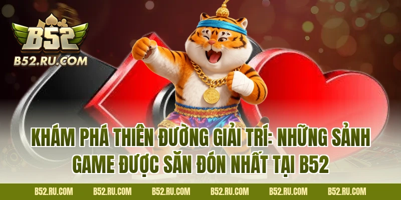 Khám phá thiên đường giải trí: Những sảnh game được săn đón nhất tại B52