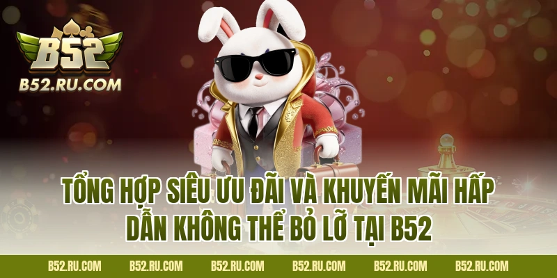 Tổng hợp siêu ưu đãi và khuyến mãi hấp dẫn không thể bỏ lỡ tại B52